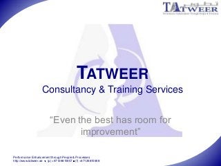 Performance Enhancement through People & Processes
http://www.tatweer.ae (p) +97126815957 (f) +97126815958
TATWEER
Consultancy & Training Services
“Even the best has room for
improvement”
 