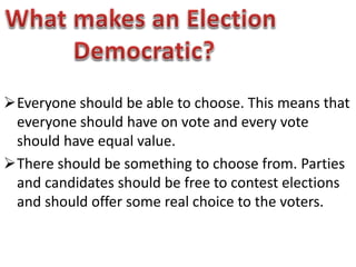 Everyone should be able to choose. This means that 
everyone should have on vote and every vote 
should have equal value. 
There should be something to choose from. Parties 
and candidates should be free to contest elections 
and should offer some real choice to the voters. 
 