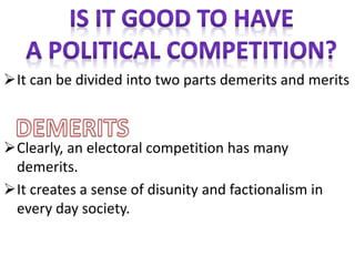 It can be divided into two parts demerits and merits 
Clearly, an electoral competition has many 
demerits. 
It creates a sense of disunity and factionalism in 
every day society. 
 