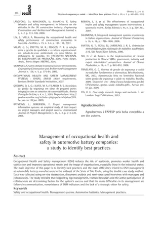 LANGFORD, D.; ROWLINSON, S.; SAWACHA, E. Safety behavior and safety management: its infuence on the attitudes in the UK construction industry. Engineering Construction and Architectural Management Journal, v. 7, n. 2, p. 133-140, 2000. 
LIN, J.; MILLS, A. Measuring the occupational health and safety performance of construction companies in Australia. Facilities, v. 19, n. 3-4, p. 131-138, 2001. 
MILAN, G. S.; PRETTO, M. R.; PIGOZZI, P. R. A relação entre a gestão da qualidade e a cultura organizacional: um estudo-de-caso ambientado em uma fábrica de embalagens de papelão. In: ENCONTRO NACIONAL DE ENGENHARIA DE PRODUÇÃO, 2005, Porto Alegre. Anais... Porto Alegre: ABEPRO, 2005. 
MOHAMED, S. Safety climate in construction site environments. Engineering Construction and Architectural Management Journal, v. 128, n. 5, p. 375-84, 2002. 
OCCUPATIONAL HEALTH AND SAFETY MANAGEMENT SYSTEMS - OHSAS. OHSAS 18001: requirements. London: British Standards Instituition, 2007. 
QUELHAS, O. L. G.; ALVES, M. S.; FILARDO, P. S. As práticas da gestão da segurança em obras de pequeno porte: integração com os conceitos de sustentabilidade. Revista Produção On Line, v. 4. n. 2, 2003. Disponível em: http:// producaoonline.org.br/index.php/rpo/article/view/309. Acesso em: 20 jan. 2009. 
RAYMOND, L.; BERGERON, F. Project management information systems: an empirical study of their impact on project managers and project success. International Journal of Project Management, v. 26, n. 2, p. 213-220, 2008. 
ROBSON, L. S. et al. The effectiveness of occupational health and safety management system interventions: a systematic review. Safety Science, v. 45, n. 3, p. 329‑353, 2007. 
SALOMONE, R. Integrated management systems: experiences in Italian organizations. Journal of Clearner Production, v. 16, n. 16, p. 1786-1806, 2008. 
SANTOS, G. T.; ROSSI, G.; JARDILINO, J. R. L. Orientações metodológicas para elaboração de trabalhos acadêmicos. 2 ed. São Paulo: Gion Editora, 2000. 
SHI, H. et al. Barriers to the implementation of cleaner production in Chinese SMEs: government, industry and expert stakeholders’ perspectives. Journal of Cleaner Production, v. 16, n. 7, p. 842-852, 2008. 
TRIVELATO, G. C. Sistema de gestão da segurança e saúde no trabalho: fundamentos e alternativas. Belo Horizonte, MG, 2002. Apresentação feita no Seminário Nacional sobre gestão da segurança e saúde no trabalho. Brasília, 2009. Disponível em: <http://www.fundacentro.gov.br/ CTN/sistemas_gestao_saude_trabalho.pdf>. Acesso em: 01 jan. 2009. 
YIN, R. K. Case study research: design and methods. 3. ed. London: Sage Publications, 2003. 
Agradecimentos 
Agradecemos à FAPESP pela bolsa concedida a um dos autores. 
Management of occupational health and 
safety in automotive battery companies: 
a study to identify best practices 
Abstract 
Occupational Health and Safety management (OSH) reduces the risk of accidents, promotes worker health and satisfaction and improves operational results and the image of organizations, especially those in the industrial sector. The main objective of this paper is to identify best practices and the main difficulties related to OSH management at automobile battery manufacturers in the midwest of the State of São Paulo, using the double case study method. Data was collected using on-site observation, document analysis and semi-structured interviews with managers and collaborators. The study revealed that support by top management, Human Resources and the active participation of collaborators are determining factors for the system’s success and that the main difficulties in its management are failures in communication, nonexistence of OSH indicators and the lack of a strategic vision for safety. 
Keywords 
Safety and occupational health. Management systems. Automotive batteries. Management practices. 
490 
Oliveira, O. J. et al. 
Gestão da segurança e saúde ... identificar boas práticas. Prod. v. 20, n. 3, p. 481-490, 2010 
