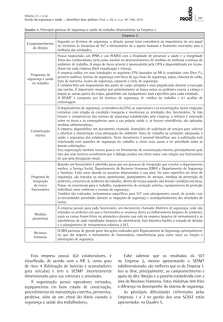 Esta empresa possui 362 colaboradores, é classificada, de acordo com a NR 4, como grau de risco 4 (fabricação de baterias e acumuladores para veículos) e tem o SESMT incorretamente dimensionado para sua estrutura e atividades. 
A organização possui operadores treinados, equipamentos em bom estado de conservação, procedimentos de manutenção corretiva, preventiva, preditiva, além de um check list diário visando à segurança e saúde dos trabalhadores. 
Cabe salientar que os resultados da SST na Empresa 2, mesmo apresentando o SESMT subdimensionado, são melhores que os da Empresa 1. Isto se deve, principalmente, ao comprometimento e apoio da Alta Direção e a parceria estabelecida com a área de Recursos Humanos. Estas iniciativas têm feito a diferença no desempenho do sistema de segurança. 
As principais dificuldades enfrentadas pelas Empresas 1 e 2 na gestão dos seus SGSST estão apresentadas no Quadro 5. 
Quadro 4. Principais práticas de segurança e saúde do trabalho desenvolvidas na Empresa 2. 
Empresa 2 
Comprometimento 
da direção 
Segundo os técnicos de segurança, a direção possui total consciência da importância do seu papel no incentivo às iniciativas de SST e efetivamente dá o aporte humano e financeiro necessário para a melhoria das atividades. 
Programas de segurança e saúde no trabalho 
Possui implantado um PPRA e um PCMSO com a finalidade de preservar a saúde e a integridade física dos colaboradores, bem como auxiliar no desenvolvimento de medidas de melhoria contínua do ambiente de trabalho. O mapa de riscos setorial é desenvolvido pela CIPA e disponibilizado em locais- chave em toda empresa (fácil visualização e leitura); 
A empresa utiliza em suas instalações os seguintes EPIs baseados na NR 6: respirador com filtro P3, protetor auditivo, botinas de segurança com bicos de aço, luvas de segurança, capuz, máscara de solda, bota de borracha, óculos de segurança, capacete e cinto de segurança; 
É também feito um mapeamento das partes do corpo atingidas e mais prejudicadas durante a execução das tarefas. É importante ressaltar que primeiramente se busca evitar os acidentes contra a cabeça e depois as outras partes do corpo, garantindo um equipamento mais específico para cada atividade; 
O SESMT é composto por 03 técnicos de segurança, 01 médico do trabalho e 01 auxiliar de enfermagem. 
Comunicação interna 
O departamento de segurança, os membros da CIPA, os supervisores e os encarregados fazem inspeções rotineiras com relação às condições inseguras e monitoram as atividades dos funcionários. Se não houver o cumprimento das normas de segurança estabelecidas pela empresa, o infrator é orientado sobre os riscos e as consequências para a sua própria saúde e, se houver reincidência, são aplicadas medidas administrativas; 
A empresa disponibiliza um documento chamado formulário de solicitação de serviços para solicitar e priorizar a manutenção e/ou adequação do ambiente físico de trabalho às condições adequadas à saúde e segurança dos colaboradores. Neste documento é possível identificar que a solicitação está relacionada com questões de segurança do trabalho e, neste caso, passa a ter prioridade sobre as demais solicitações; 
Esta organização também investe pouco em ferramentas de comunicação interna, principalmente pelo fato dos seus técnicos acreditarem que o diálogo produz um efeito maior com relação aos funcionários do que pela divulgação visual. 
Programa de integração 
de novos funcionários 
Quando um funcionário é admitido passa por um processo de integração que envolve o departamento médico, o Serviço Social, Departamento de Recursos Humanos (DRH) e Departamento de Segurança e Nutrição. Cada setor aborda os assuntos relacionados à sua área. No caso específico do setor de segurança, são tratados os riscos operacionais, planejamento de serviços, medidas de prevenção de acidentes, conceitos de acidentes do trabalho, direito de recusa quando não houver condições técnicas, físicas ou emocionais para o trabalho, equipamentos de proteção coletiva, equipamentos de proteção individual, meio ambiente e normas de segurança; 
Também são realizados treinamentos específicos para SST com planejamento anual, de acordo com as necessidades percebidas durante as inspeções de segurança e acompanhamentos das atividades de rotina. 
Medidas preventivas 
A empresa possui, para cada funcionário, um documento chamado histórico de segurança, onde são relatados os acidentes em que o funcionário se envolveu direta ou indiretamente (arquivo de acidente), quais os cursos foram feitos na admissão e durante sua vida na empresa (arquivo de treinamento) e as advertências de cada trabalhador (arquivo de advertência). Este histórico facilita a tomada de decisão e o planejamento de treinamentos relativos à SST. 
Recursos 
humanos 
O DRH participa de grande parte das ações realizadas pelo Departamento de Segurança, principalmente no que diz respeito a treinamento de funcionários, transferências para outro setor ou função e orientações de segurança. 
Oliveira, O. J. et al. 
Gestão da segurança e saúde ... identificar boas práticas. Prod. v. 20, n. 3, p. 481-490, 2010 487 
 