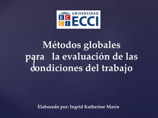 {
Métodos globales
para la evaluación de las
condiciones del trabajo
Elaborado por: Ingrid Katherine Marín
 