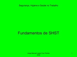 Jorge Manuel Lopes Cruz Pombo
2006
1
Segurança, Higiene e Saúde no Trabalho
Fundamentos de SHST
 