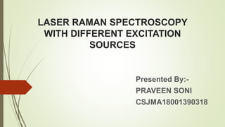 LASER RAMAN SPECTROSCOPY
WITH DIFFERENT EXCITATION
SOURCES
Presented By:-
PRAVEEN SONI
CSJMA18001390318
 