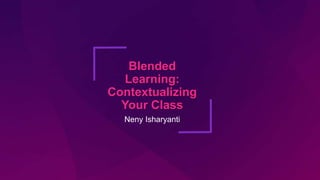 Blended
Learning:
Contextualizing
Your Class
Neny Isharyanti
 