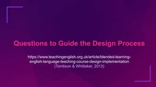 Questions to Guide the Design Process
https://www.teachingenglish.org.uk/article/blended-learning-
english-language-teachi...