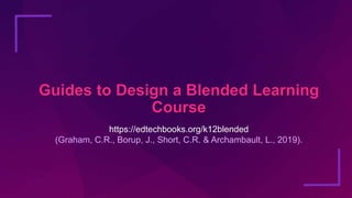 Guides to Design a Blended Learning
Course
https://edtechbooks.org/k12blended
(Graham, C.R., Borup, J., Short, C.R. & Arch...
