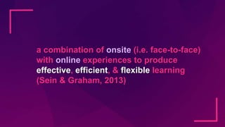 a combination of onsite (i.e. face-to-face)
with online experiences to produce
effective, efficient, & flexible learning
(...