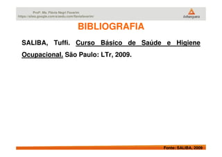 Profª. Ms. Flávia Negri Favarim
https://sites.google.com/a/aedu.com/flaviafavarim/
BIBLIOGRAFIABIBLIOGRAFIA
SALIBA, Tuffi. Curso Básico de Saúde e Higiene
Ocupacional. São Paulo: LTr, 2009.
Fonte: SALIBA, 2009
 