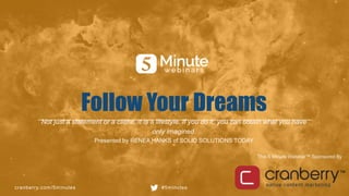 cranberry.com/5minutes #5minutes
This 5 Minute Webinar™ Sponsored By
Follow Your Dreams
Not just a statement or a cliche, it is a lifestyle. If you do it, you can obtain what you have
only imagined.
Presented by RENEA HANKS of SOLID SOLUTIONS TODAY
 