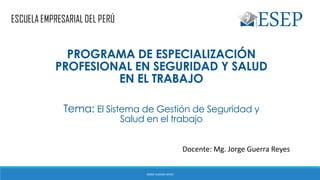 Tema: El Sistema de Gestión de Seguridad y
Salud en el trabajo
Docente: Mg. Jorge Guerra Reyes
PROGRAMA DE ESPECIALIZACIÓN
PROFESIONAL EN SEGURIDAD Y SALUD
EN EL TRABAJO
JORGE GUERRA REYES
 