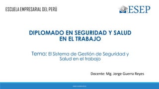 Tema: El Sistema de Gestión de Seguridad y
Salud en el trabajo
Docente: Mg. Jorge Guerra Reyes
DIPLOMADO EN SEGURIDAD Y SALUD
EN EL TRABAJO
JORGE GUERRA REYES
 
