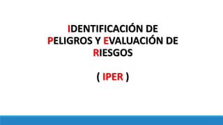 IDENTIFICACIÓN DE
PELIGROS Y EVALUACIÓN DE
RIESGOS
( IPER )
 