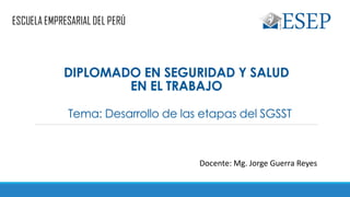 Tema: Desarrollo de las etapas del SGSST
Docente: Mg. Jorge Guerra Reyes
DIPLOMADO EN SEGURIDAD Y SALUD
EN EL TRABAJO
 