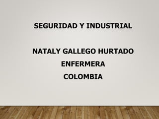SEGURIDAD Y INDUSTRIAL
NATALY GALLEGO HURTADO
ENFERMERA
COLOMBIA
 