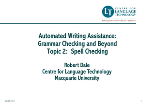 Automated Writing Assistance:
             Grammar Checking and Beyond
                Topic 2: Spell Checking
                         Robert Dale
              Centre for Language Technology
                   Macquarie University


SSLST 2011                                     1
 
