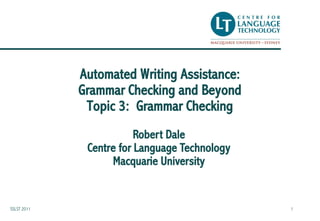 Automated Writing Assistance:
             Grammar Checking and Beyond
              Topic 3: Grammar Checking
                         Robert Dale
              Centre for Language Technology
                   Macquarie University


SSLST 2011                                     1
 