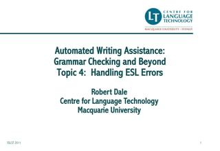 Automated Writing Assistance:
             Grammar Checking and Beyond
              Topic 4: Handling ESL Errors
                         Robert Dale
              Centre for Language Technology
                   Macquarie University


SSLST 2011                                     1
 