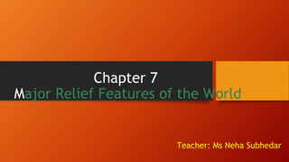 Chapter 7
Major Relief Features of the World
Teacher: Ms Neha Subhedar
 