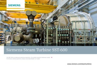 www.siemens.com/steamturbines
Siemens Steam Turbine SST-600
Power and Gas
This PDF offers an advanced interactive experience. This symbol indicates interactive content.
For the best viewing experience, please use Acrobat Reader X or higher.
 
