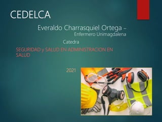 CEDELCA
Everaldo Charrasquiel Ortega –
Enfermero Unimagdalena
Catedra
SEGURIDAD y SALUD EN ADMINISTRACION EN
SALUD
2021
 