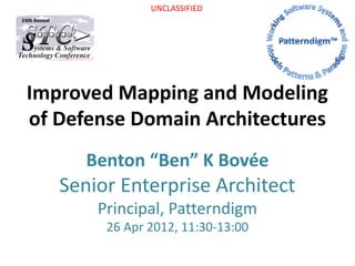 UNCLASSIFIED




Improved Mapping and Modeling
of Defense Domain Architectures
      Benton “Ben” K Bovée
   Senior Enterprise Architect
       Principal, Patterndigm
        26 Apr 2012, 11:30-13:00
 