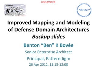 UNCLASSIFIED
Improved Mapping and Modeling
of Defense Domain Architectures
Backup slides
Benton “Ben” K Bovée
Senior Enterprise Architect
Principal, Patterndigm
26 Apr 2012, 11:15-12:00
 