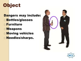 Object
Dangers may include:
Bottles/glasses
Furniture
Weapons
Moving vehicles
Needles/sharps.
 