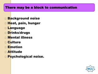 Background noise
Heat, pain, hunger
Language
Drinks/drugs
Mental illness
Culture
Emotion
Attitude
Psychological noise.
There may be a block to communication
 