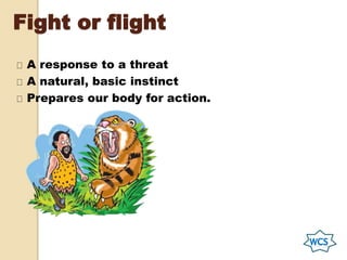 Fight or flight
A response to a threat
A natural, basic instinct
Prepares our body for action.
 