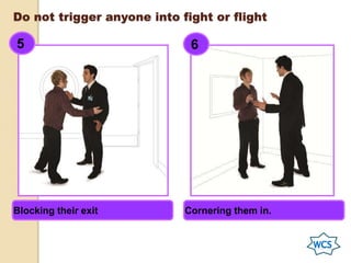 Do not trigger anyone into fight or flight
5 6
Blocking their exit Cornering them in.
 