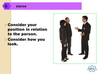 Consider your
position in relation
to the person.
Consider how you
look.
stanceS
 