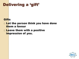 Delivering a ‘gift’
Gifts
Let the person think you have done
them a favour
Leave them with a positive
impression of you.
 