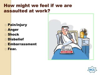 How might we feel if we are
assaulted at work?
Pain/injury
Anger
Shock
Disbelief
Embarrassment
Fear.
 