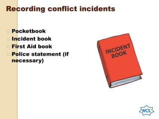 Recording conflict incidents
Pocketbook
Incident book
First Aid book
Police statement (if
necessary)
 