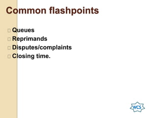 Common flashpoints
Queues
Reprimands
Disputes/complaints
Closing time.
 