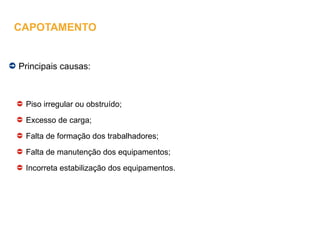 Principais causas:
Piso irregular ou obstruído;
Excesso de carga;
Falta de formação dos trabalhadores;
Falta de manutenção dos equipamentos;
Incorreta estabilização dos equipamentos.
CAPOTAMENTO
 