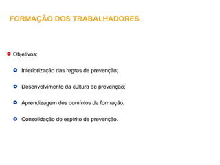 Objetivos:
Interiorização das regras de prevenção;
Desenvolvimento da cultura de prevenção;
Aprendizagem dos domínios da formação;
Consolidação do espírito de prevenção.
FORMAÇÃO DOS TRABALHADORES
 