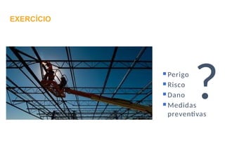 Perigo
Risco
Dano
Medidas
preventivas
?
EXERCÍCIO
 