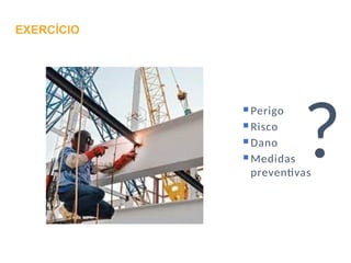 Perigo
Risco
Dano
Medidas
preventivas
?
EXERCÍCIO
 
