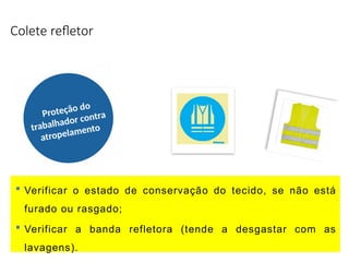 Colete refletor
Proteção do
trabalhador contra
atropelamento
 Verificar o estado de conservação do tecido, se não está
furado ou rasgado;
 Verificar a banda refletora (tende a desgastar com as
lavagens).
 