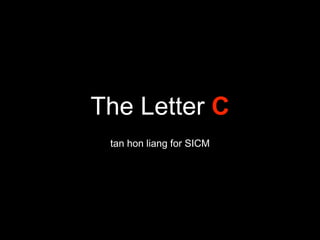 The Letter C
tan hon liang for SICM
 
