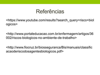 Referências
<https://www.youtube.com/results?search_query=risco+biol
ogicos>
<http://www.portaleducacao.com.br/enfermagem/artigos/36
002/riscos-biologicos-no-ambiente-de-trabalho>
<http://www.fiocruz.br/biosseguranca/Bis/manuais/classific
acaoderiscodosagentesbiologicos.pdf>
 
