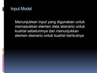 Input Model


  Menunjukkan input yang digunakan untuk
  memasukkan elemen data skenario untuk
  kuartal sebelumnya dan menunjukkan
  elemen skenario untuk kuartal berikutnya
 
