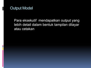 Output Model


  Para eksekutif mendapatkan output yang
  lebih detail dalam bentuk tampilan dilayar
  atau cetakan
 