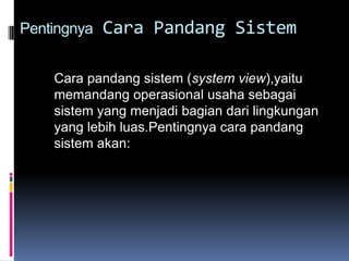 Pentingnya   Cara Pandang Sistem

    Cara pandang sistem (system view),yaitu
    memandang operasional usaha sebagai
    sistem yang menjadi bagian dari lingkungan
    yang lebih luas.Pentingnya cara pandang
    sistem akan:
 