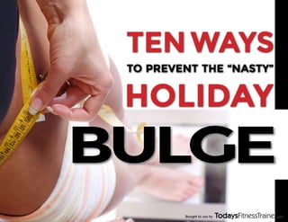 TEN WAYS 
TO PREVENT THE “NASTY” 
HOLIDAY 
BULGE 
Brought to you by 
 