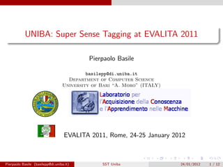 UNIBA: Super Sense Tagging at EVALITA 2011

                                           Pierpaolo Basile

                                           basilepp@di.uniba.it
                                    Department of Computer Science
                                  University of Bari “A. Moro” (ITALY)




                                   EVALITA 2011, Rome, 24-25 January 2012



Pierpaolo Basile (basilepp@di.uniba.it)         SST Uniba                24/01/2012   1 / 12
 