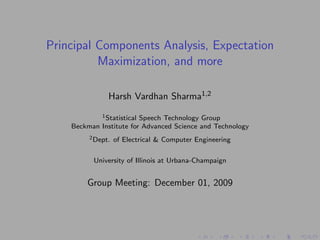 Principal Components Analysis, Expectation
          Maximization, and more

               Harsh Vardhan Sharma1,2
            1 Statistical Speech Technology Group

    Beckman Institute for Advanced Science and Technology
         2 Dept.   of Electrical & Computer Engineering

          University of Illinois at Urbana-Champaign


        Group Meeting: December 01, 2009
 