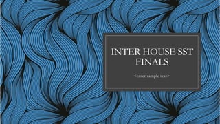 INTER HOUSE SST
FINALS
<enter sample text>
 
